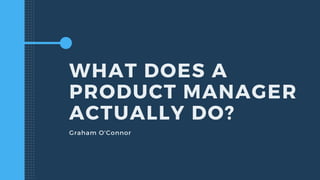 WHAT DOES A
PRODUCT MANAGER
ACTUALLY DO?
Graham O'Connor
 