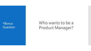 Who wants to be a
Product Manager?
*Bonus
Question
 