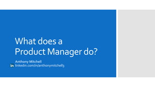 What does a
Product Manager do?
Anthony Mitchell
linkedin.com/in/anthonymitchell3
 