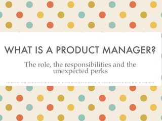 WHAT IS A PRODUCT MANAGER?
The role, the responsibilities and the
unexpected perks
 