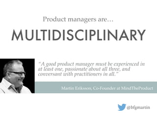 “A good product manager must be experienced in
at least one, passionate about all three, and
conversant with practitioners...