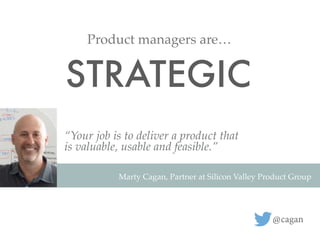 STRATEGIC
Product managers are…
“Your job is to deliver a product that
is valuable, usable and feasible.”
@cagan
Marty Cag...