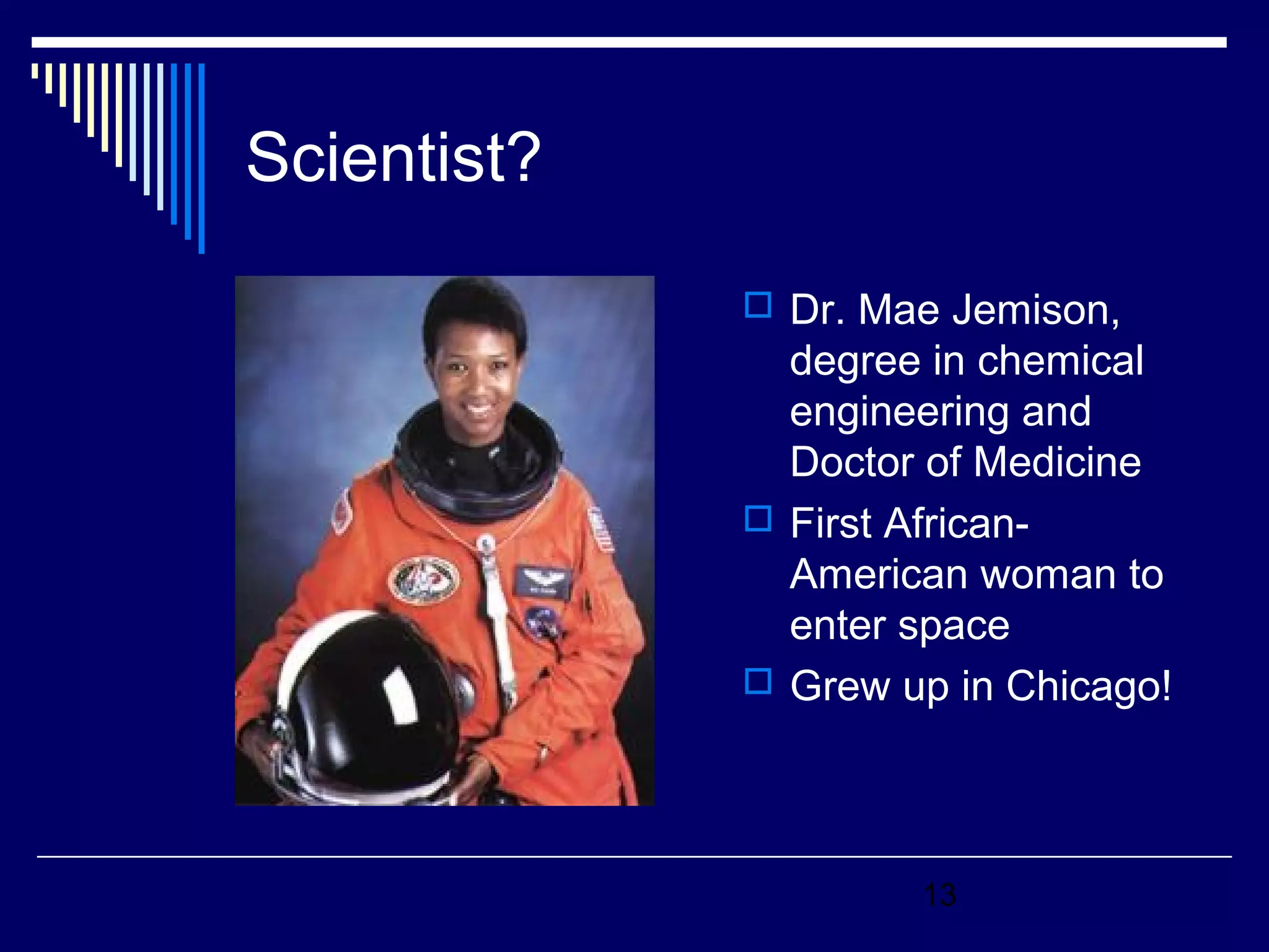 13 
Scientist? 
 Dr. Mae Jemison, 
degree in chemical 
engineering and 
Doctor of Medicine 
 First African- 
American woman to 
enter space 
 Grew up in Chicago! 
 