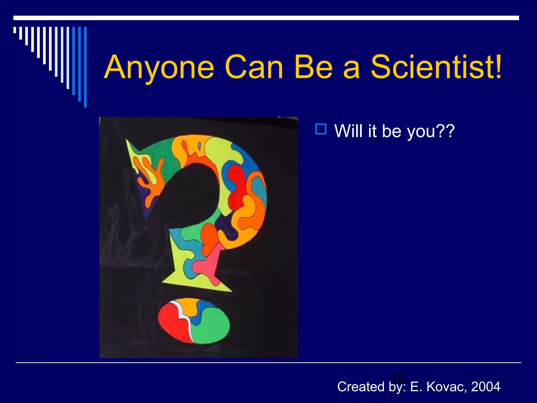 Anyone Can Be a Scientist! 
 Will it be you?? 
16 
Created by: E. Kovac, 2004 
