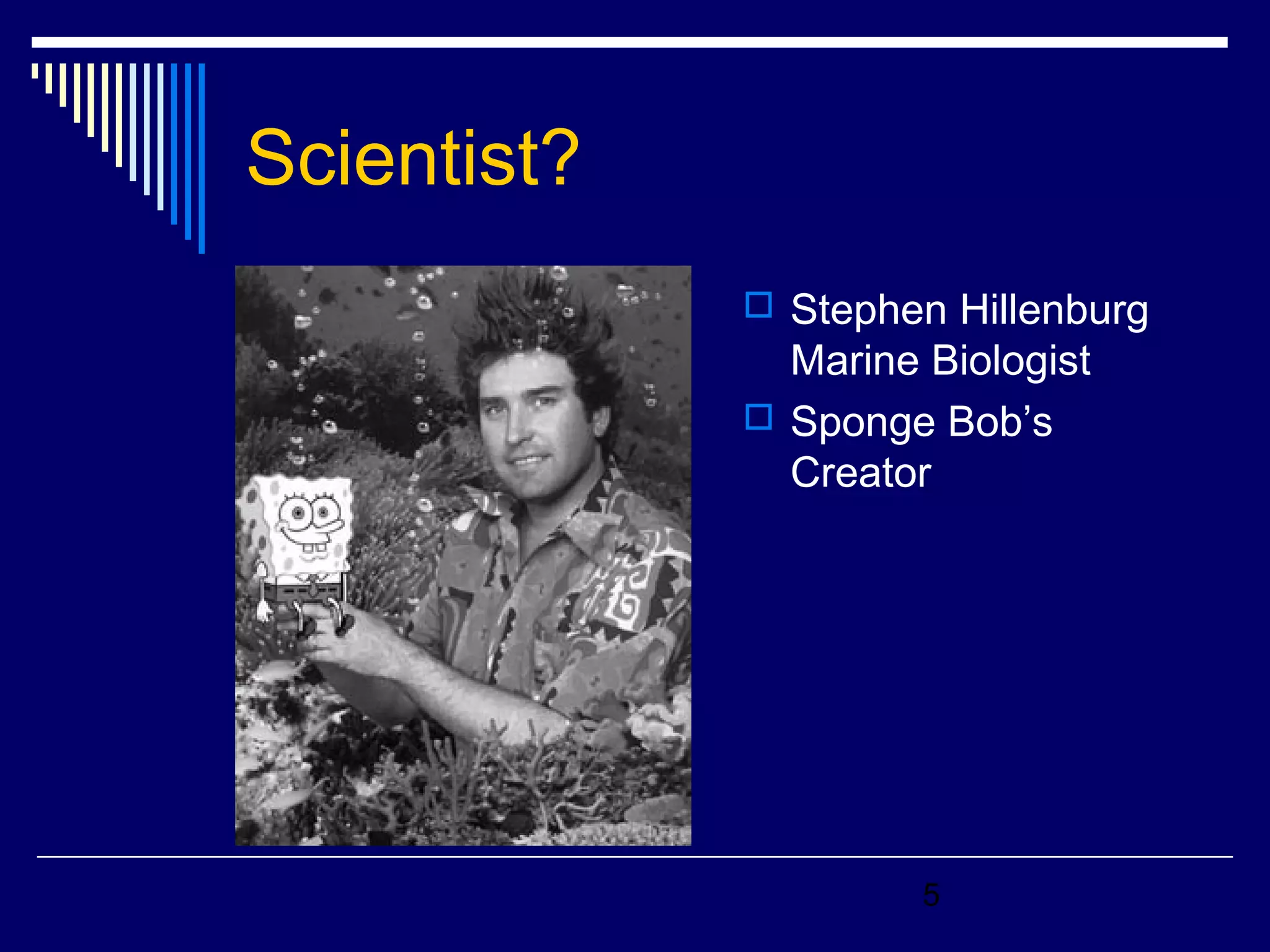 5 
Scientist? 
 Stephen Hillenburg 
Marine Biologist 
 Sponge Bob’s 
Creator 
 
