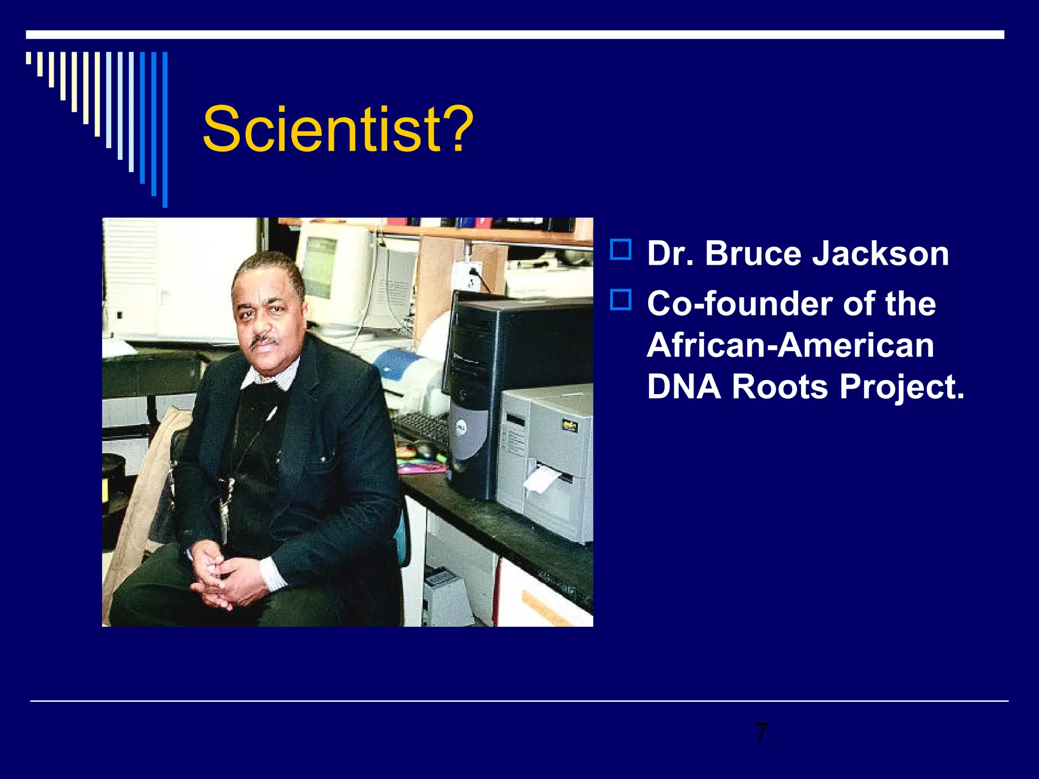 7 
Scientist? 
 Dr. Bruce Jackson 
 Co-founder of the 
African-American 
DNA Roots Project. 
 