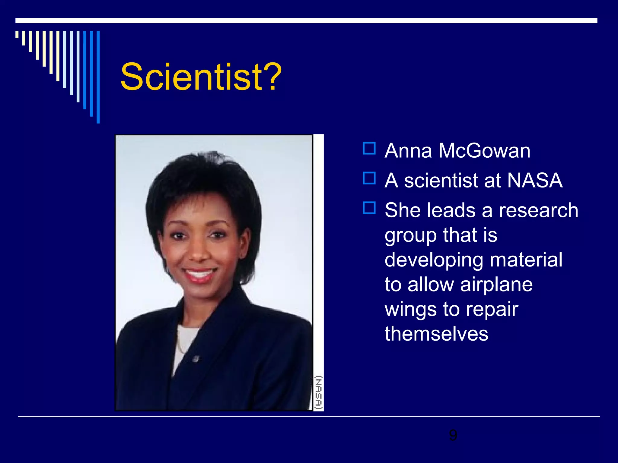 9 
Scientist? 
 Anna McGowan 
 A scientist at NASA 
 She leads a research 
group that is 
developing material 
to allow airplane 
wings to repair 
themselves 
 