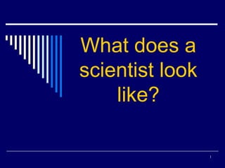 1 
What does a 
scientist look 
like? 
 
