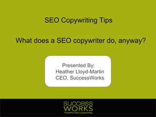 SEO Copywriting Tips What does a SEO copywriter do, anyway? Presented By:  Heather Lloyd-Martin CEO, SuccessWorks 