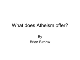 What does Atheism offer?
By
Brian Birdow
 
