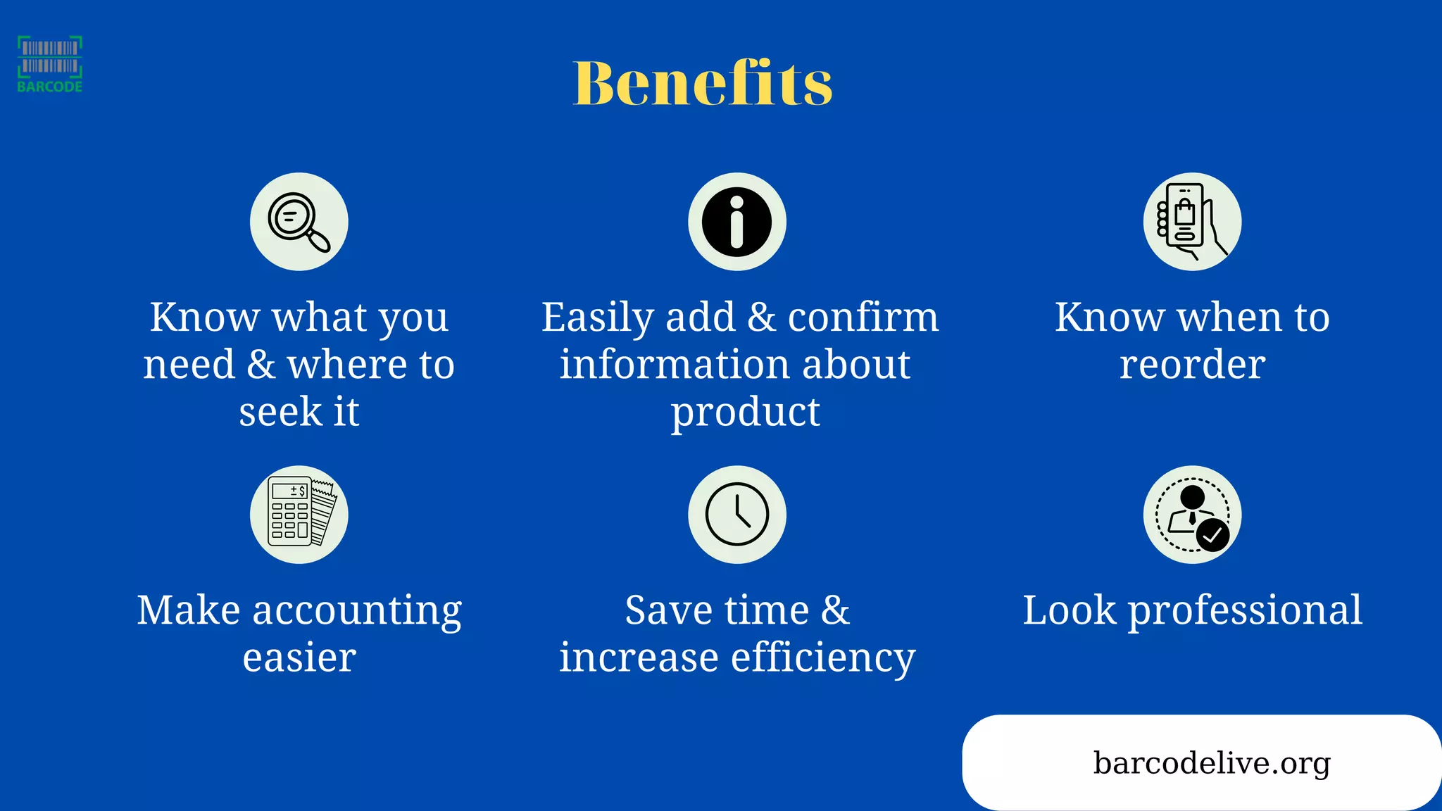 barcodelive.org
Benefits
Know what you
need & where to
seek it
Easily add & confirm
information about
product
Know when to
reorder
Make accounting
easier
Save time &
increase efficiency
Look professional