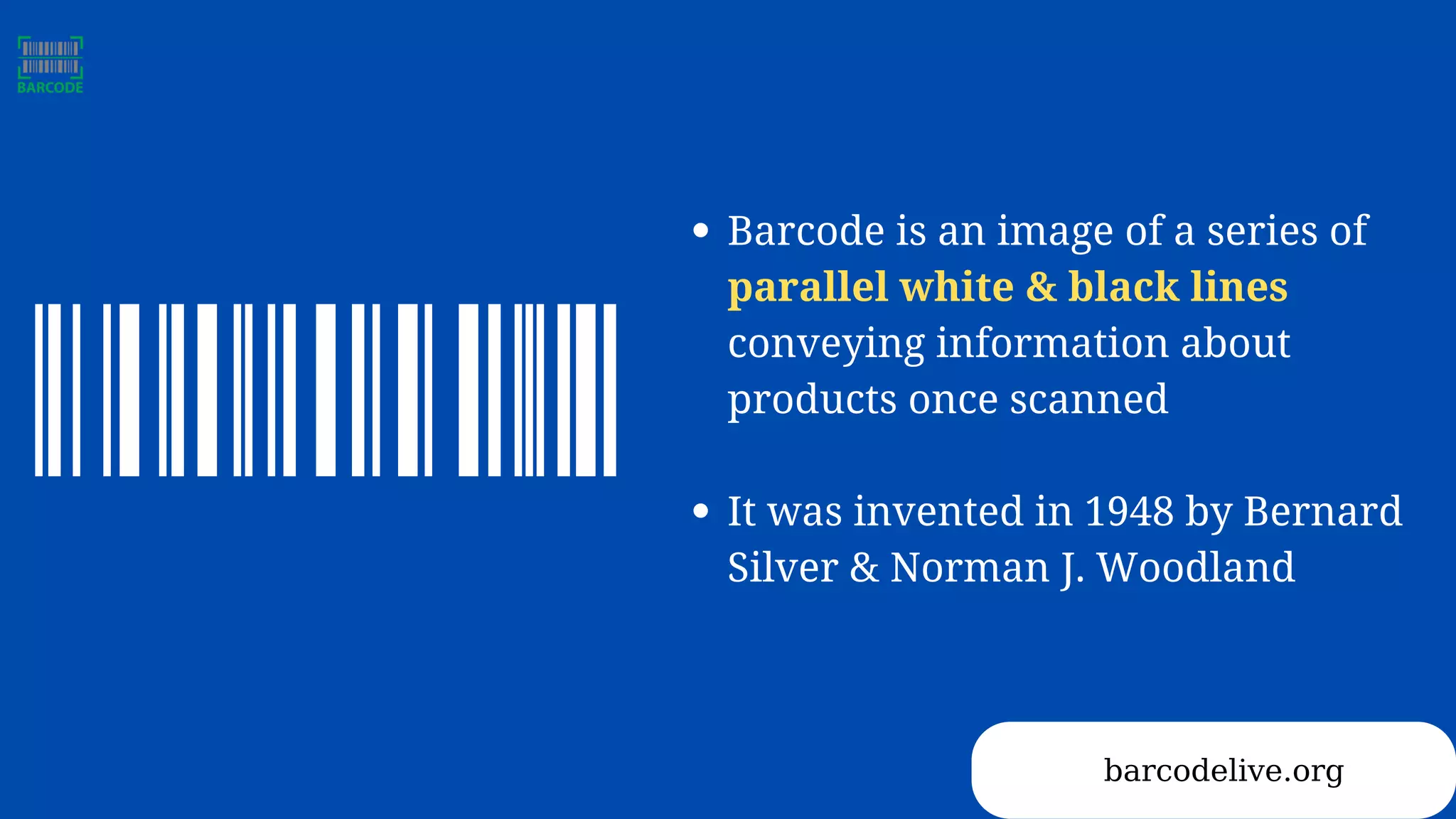 Barcode is an image of a series of
parallel white & black lines
conveying information about
products once scanned
It was invented in 1948 by Bernard
Silver & Norman J. Woodland
barcodelive.org