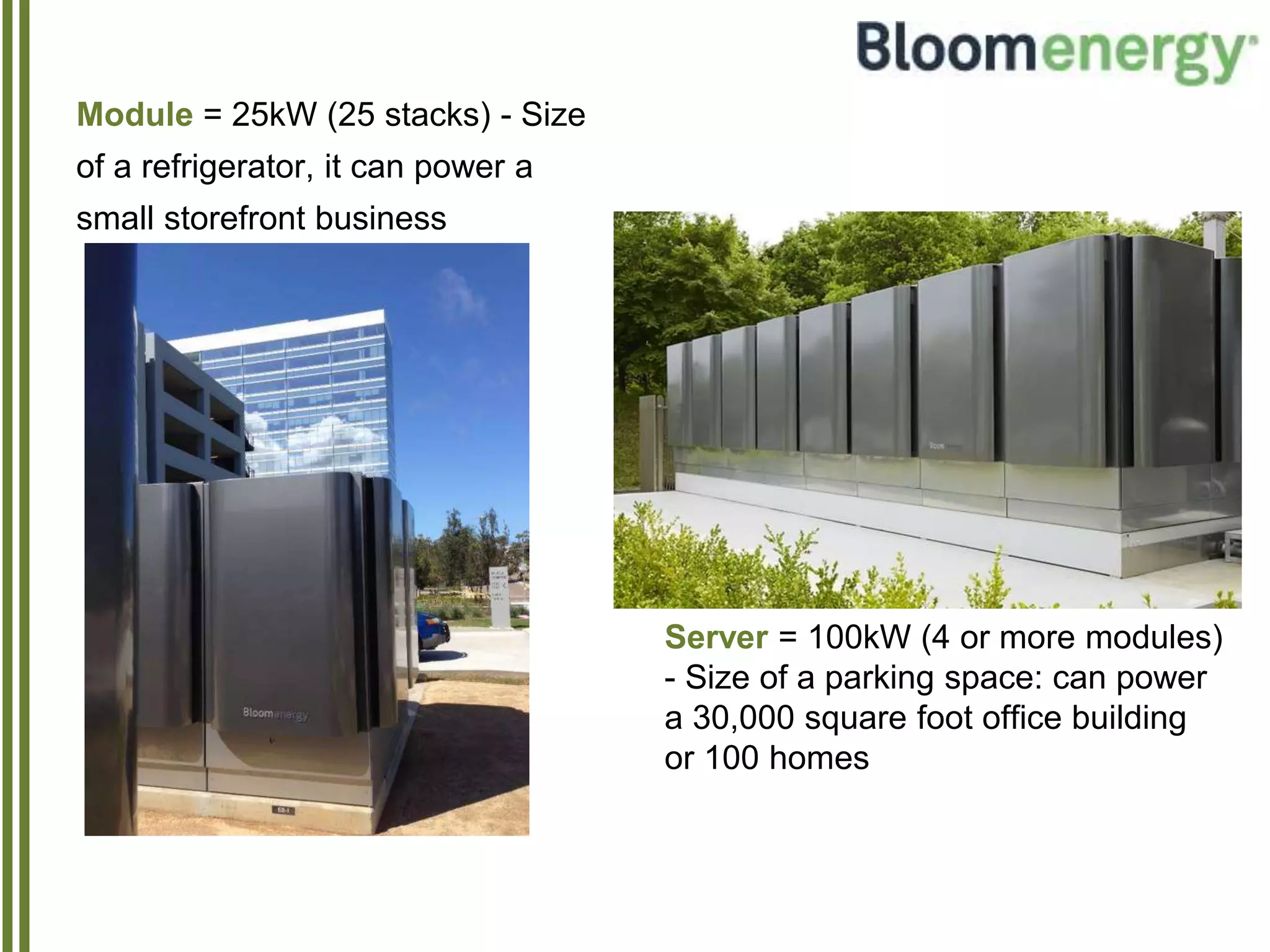 Module = 25kW (25 stacks) - Size
of a refrigerator, it can power a
small storefront business
Server = 100kW (4 or more modules)
- Size of a parking space: can power
a 30,000 square foot office building
or 100 homes
 