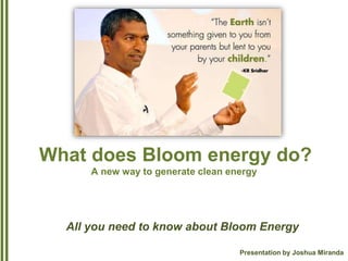 What does Bloom energy do?
A new way to generate clean energy
All you need to know about Bloom Energy
Presentation by Joshua Miranda
 