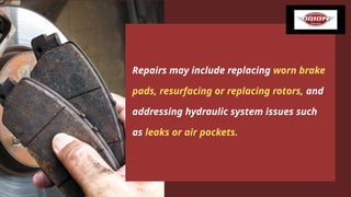 Repairs may include replacing worn brake
pads, resurfacing or replacing rotors, and
addressing hydraulic system issues such
as leaks or air pockets.
 