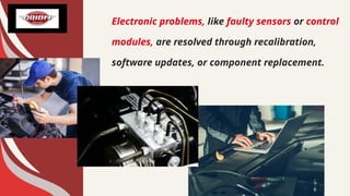Electronic problems, like faulty sensors or control
modules, are resolved through recalibration,
software updates, or component replacement.
 