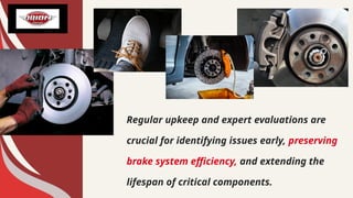 Regular upkeep and expert evaluations are
crucial for identifying issues early, preserving
brake system efficiency, and extending the
lifespan of critical components.
 