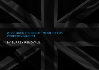 WHAT DOES THE BREXIT MEAN FOR UK
PROPERTY MARKET
BY SURREY REMOVALS
 