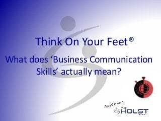 What does ‘Business Communication
Skills’ actually mean?
Think On Your Feet®
 