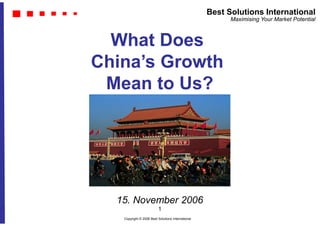 What Does 
China’s Growth 
Mean to Us? 
15. November 2006 
Copyright © 2006 Best Solutions International 
Best Solutions International 
Maximising Your Market Potential 
1 
 