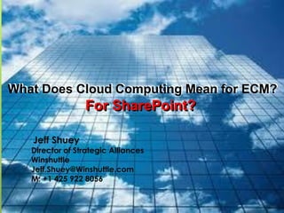 What Does Cloud Computing Mean for ECM?
                 For SharePoint?

   Jeff Shuey
   Director of Strategic Alliances
   Winshuttle
   Jeff.Shuey@Winshuttle.com
   M: +1 425 922 8056
 
