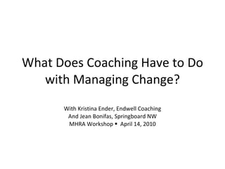 What Does Coaching Have to Do with Managing Change? With Kristina Ender, Endwell Coaching And Jean Bonifas, Springboard NW MHRA Workshop     April 14, 2010   