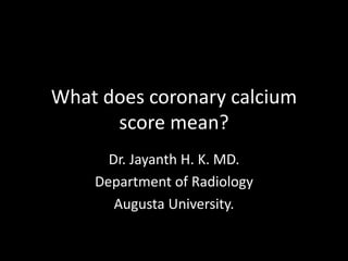What does coronary calcium
score mean?
Dr. Jayanth H. K. MD.
Department of Radiology
Augusta University.
 