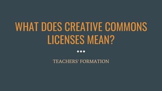 WHAT DOES CREATIVE COMMONS
LICENSES MEAN?
TEACHERS’ FORMATION
 