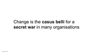 Change is the casus belli for a
secret war in many organisations
@dwmkerr
 