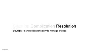 Situation Complication Resolution
DevOps - a shared responsibility to manage change
@dwmkerr
 