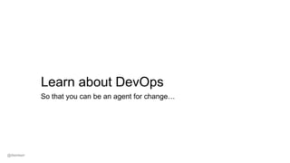 Learn about DevOps
So that you can be an agent for change…
@dwmkerr
 