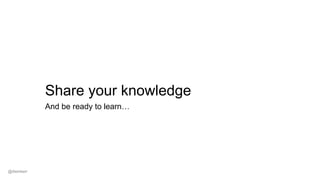 Share your knowledge
And be ready to learn…
@dwmkerr
 