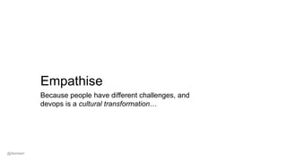 Empathise
Because people have different challenges, and
devops is a cultural transformation…
@dwmkerr
 