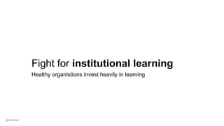 Fight for institutional learning
Healthy organistions invest heavily in learning
@dwmkerr
 