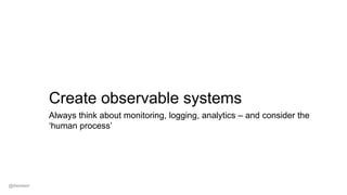 Create observable systems
Always think about monitoring, logging, analytics – and consider the
‘human process’
@dwmkerr
 