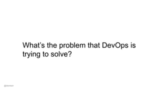 What’s the problem that DevOps is
trying to solve?
@dwmkerr
 