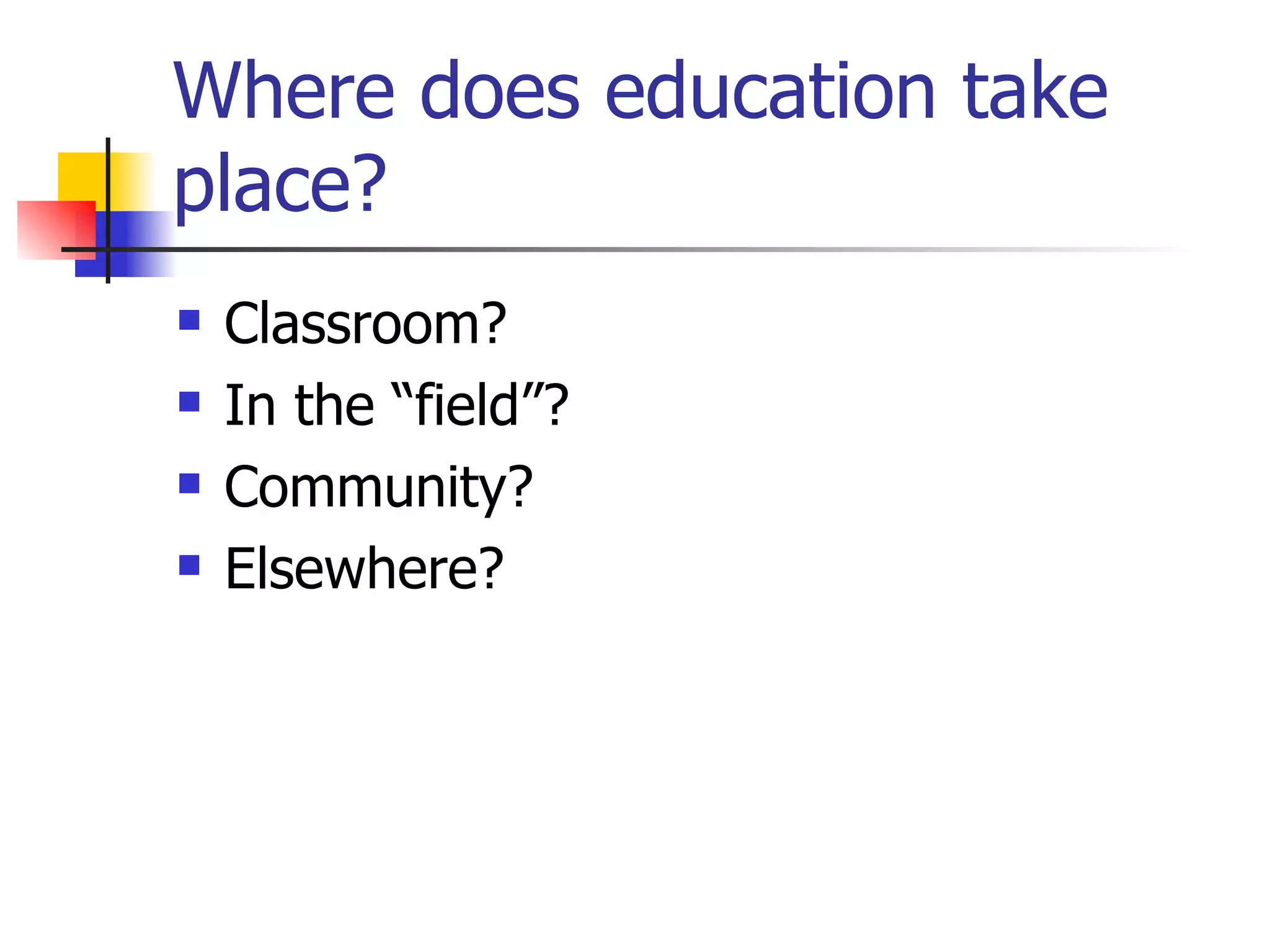 Where does education take place? Classroom? In the “field”? Community? Elsewhere? 