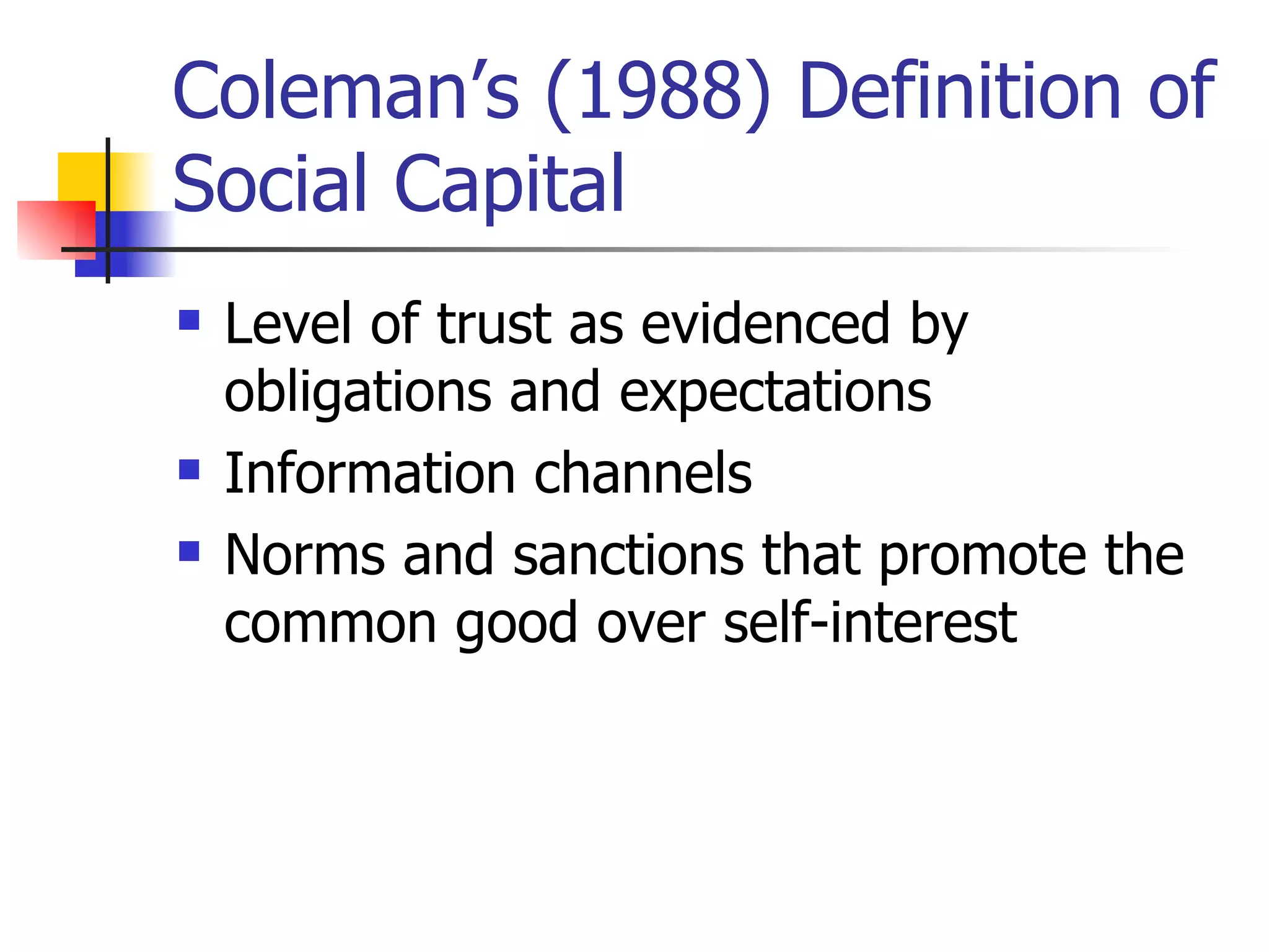 Coleman’s (1988) Definition of Social Capital  Level of trust as evidenced by obligations and expectations Information channels Norms and sanctions that promote the common good over self-interest 