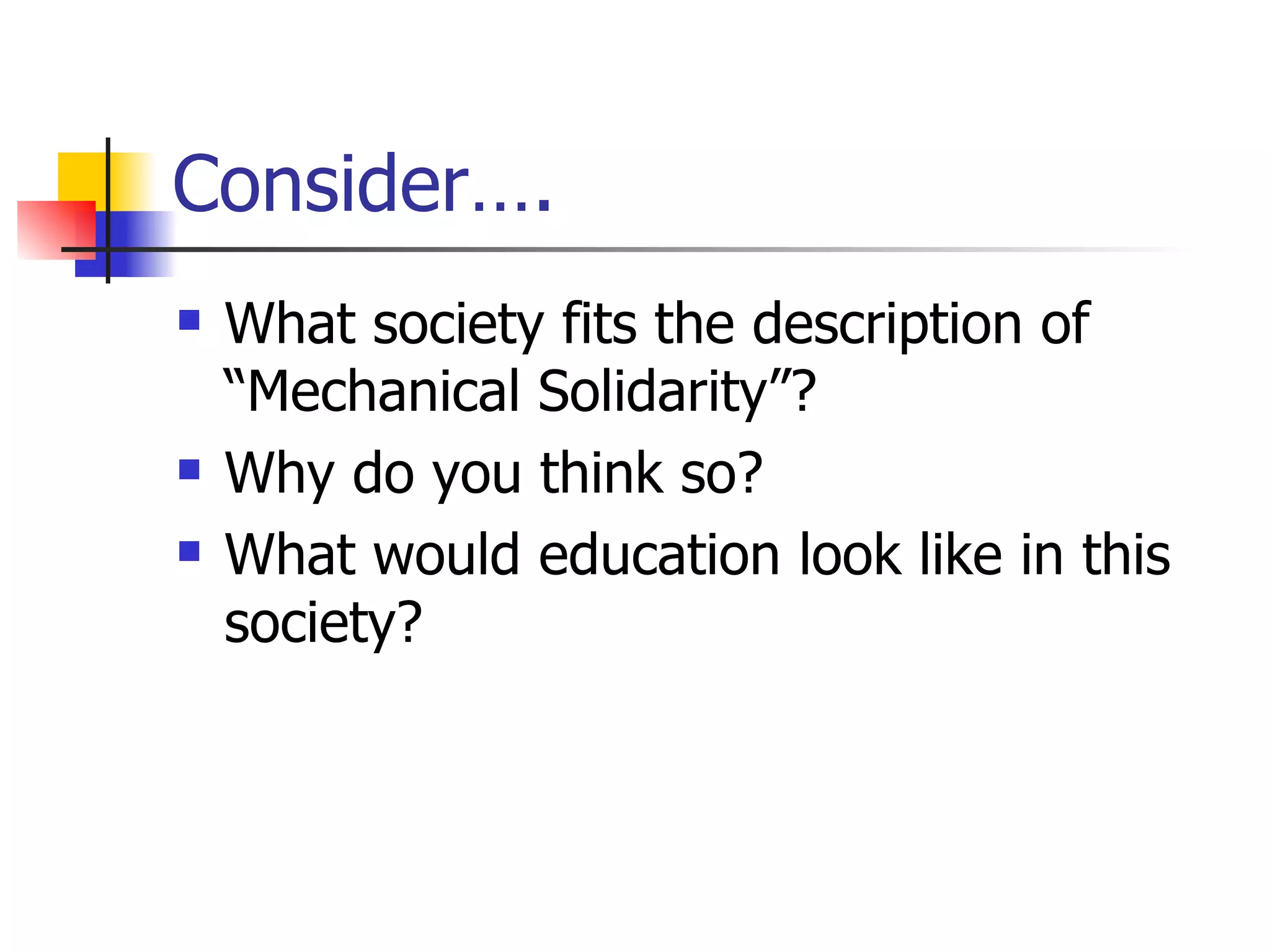 Consider…. What society fits the description of “Mechanical Solidarity”? Why do you think so? What would education look like in this society? 