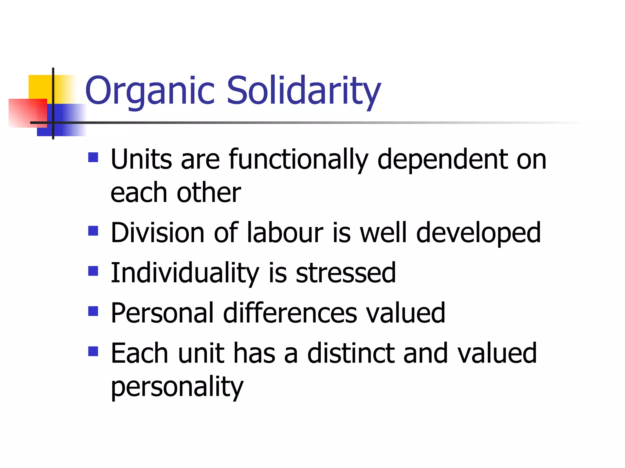 Organic Solidarity Units are functionally dependent on each other Division of labour is well developed Individuality is stressed Personal differences valued Each unit has a distinct and valued personality 