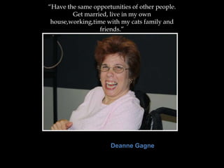“Have the same opportunities of other people.
        Get married, live in my own
 house,working,time with my cats family and
                  friends.”




                      Deanne Gagne
 