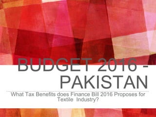BUDGET 2016 -
PAKISTANWhat Tax Benefits does Finance Bill 2016 Proposes for
Textile Industry?
 