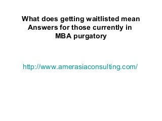 http://www.amerasiaconsulting.com/
What does getting waitlisted mean
Answers for those currently in
MBA purgatory
 