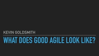 WHAT DOES GOOD AGILE LOOK LIKE?
KEVIN GOLDSMITH
 