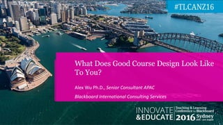 Alex Wu Ph.D., Senior Consultant APAC
Blackboard International Consulting Services
What Does Good Course Design Look Like
...