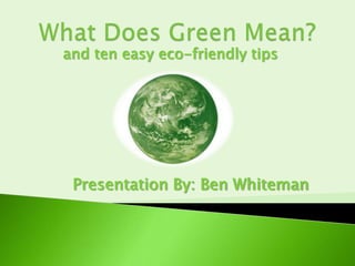 What Does Green Mean? and ten easy eco-friendly tips Presentation By: Ben Whiteman 