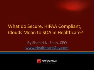 What do Secure, HIPAA Compliant,
Clouds Mean to SOA in Healthcare?
By Shahid N. Shah, CEO
www.HealthcareGuy.com

 