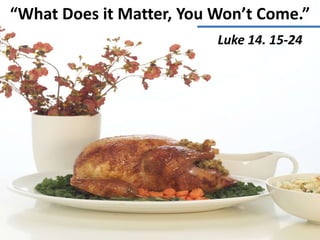 “What Does it Matter, You Won’t Come.”
                          Luke 14. 15-24
 