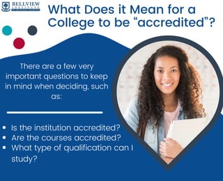 There are a few very
important questions to keep
in mind when deciding, such
as:




What Does it Mean for a
College to be “accredited”?
Is the institution accredited?


What type of qualification can I
study?
Are the courses accredited?
 