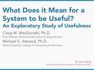 What Does it Mean for a
System to be Useful?
An Exploratory Study of Usefulness
Craig M. MacDonald, Ph.D.
Pratt Institute, School of Information & Library Science
Michael E. Atwood, Ph.D.
Drexel University, College of Computing & Informatics
25 June 2014
Designing Interactive Systems | Vancouver, BC2
 